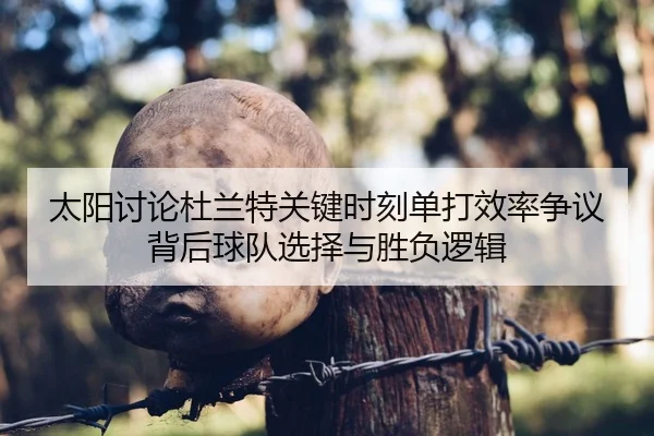 太阳讨论杜兰特关键时刻单打效率争议背后球队选择与胜负逻辑