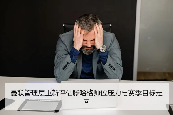 曼联管理层重新评估滕哈格帅位压力与赛季目标走向