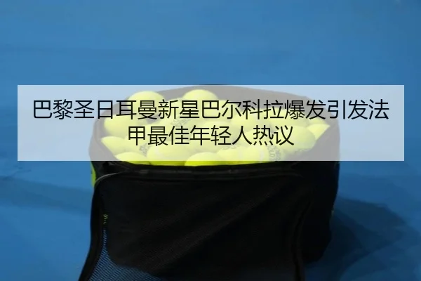 巴黎圣日耳曼新星巴尔科拉爆发引发法甲最佳年轻人热议