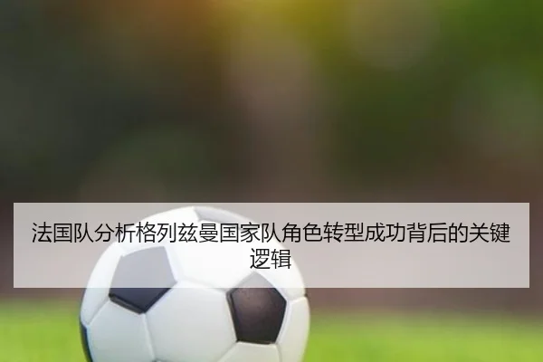 法国队分析格列兹曼国家队角色转型成功背后的关键逻辑