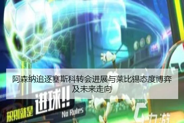 阿森纳追逐塞斯科转会进展与莱比锡态度博弈及未来走向（kaiyun）